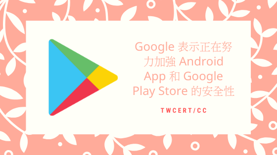 Google 表示正在努力加強 Android App 和 Google Play Store 的安全性 TWCERT/CC