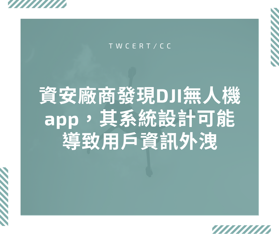 資安廠商發現DJI無人機app，其系統設計可能導致用戶資訊外洩 TWCERT/CC