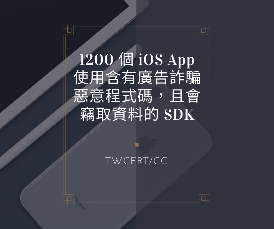 1200 個 iOS App 使用含有廣告詐騙惡意程式碼，且會竊取資料的 SDK TWCERT/CC