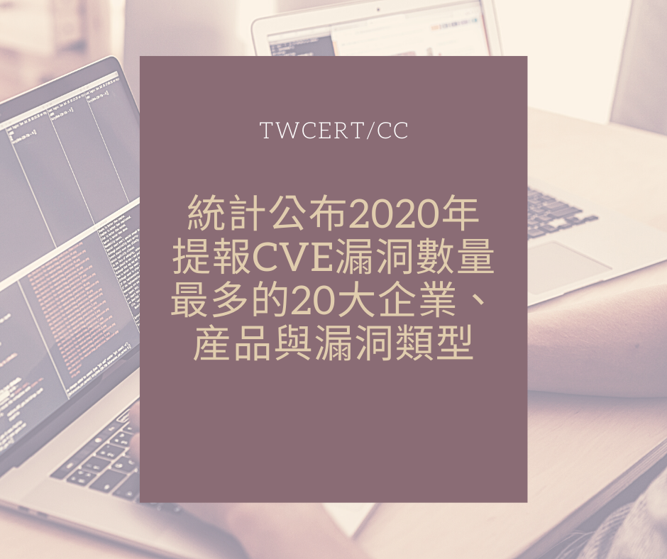統計公布 2020 年提報 CVE 漏洞數量最多的 20 大企業、産品與漏洞類型 TWCERT/CC