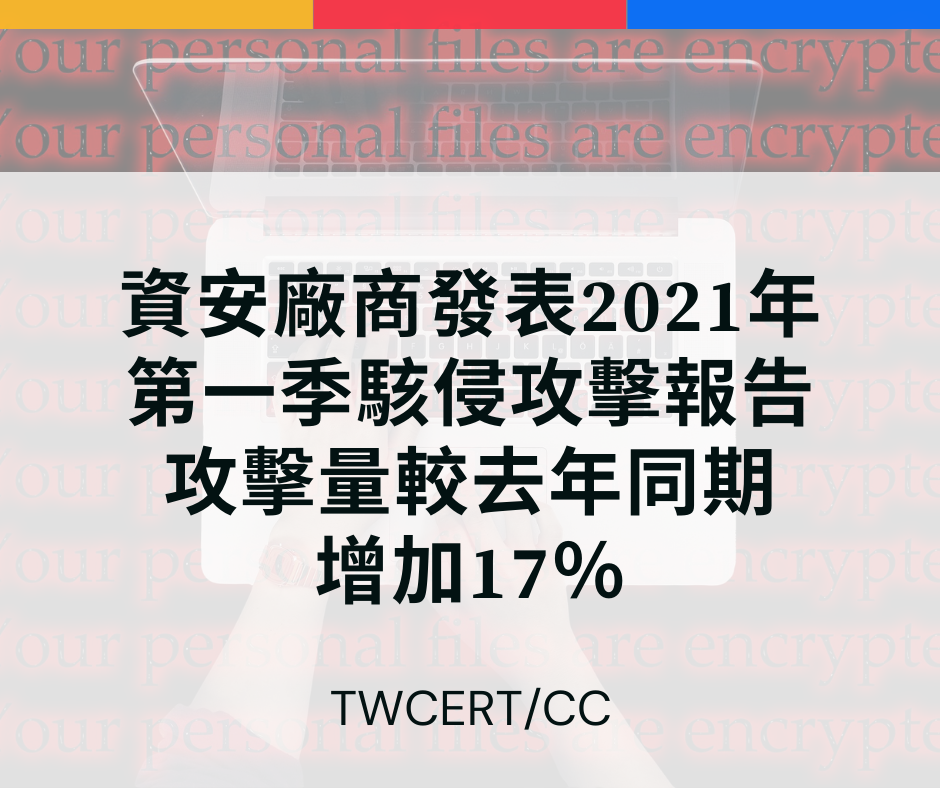 資安廠商發表 2021 年第一季駭侵攻擊報告，攻擊量較去年同期增加 17％ TWCERT/CC
