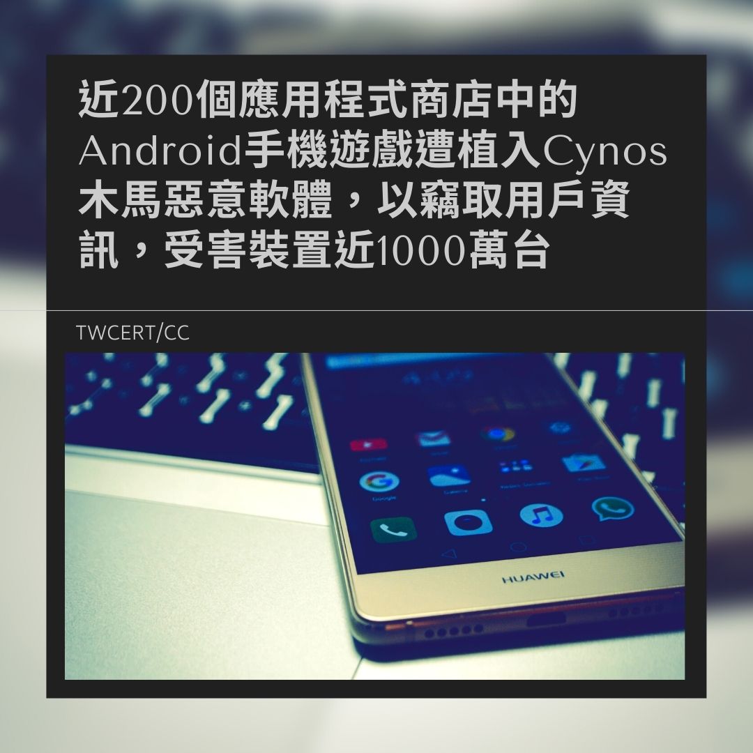 近200個應用程式商店中的Android手機遊戲遭植入Cynos木馬惡意軟體，以竊取用戶資訊，受害裝置近1000萬台 TWCERT/CC