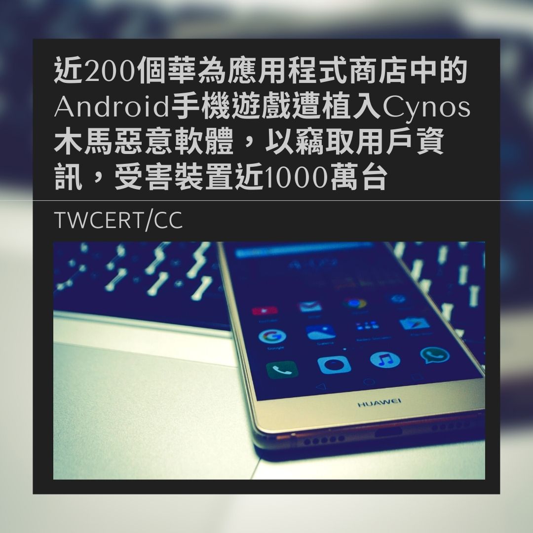 近200個應用程式商店中的Android手機遊戲遭植入Cynos木馬惡意軟體，以竊取用戶資訊，受害裝置近1000萬台 TWCERT/CC