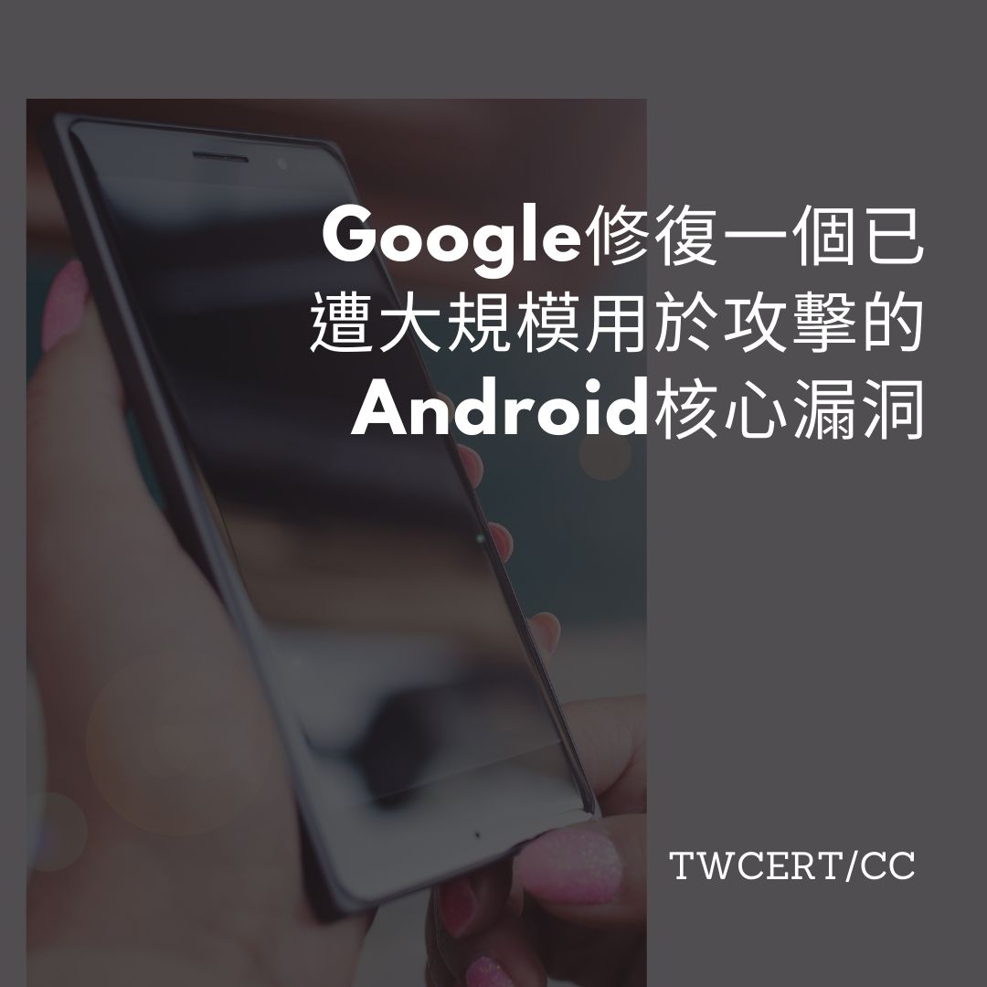 Google 修復一個已遭大規模用於攻擊的 Android 核心漏洞 TWCERT/CC
