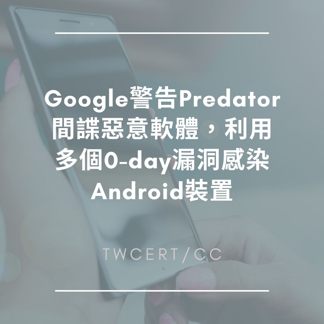 Google 警告 Predator 間諜惡意軟體，利用多個 0-day 漏洞感染 Android 裝置 TWCERT/CC