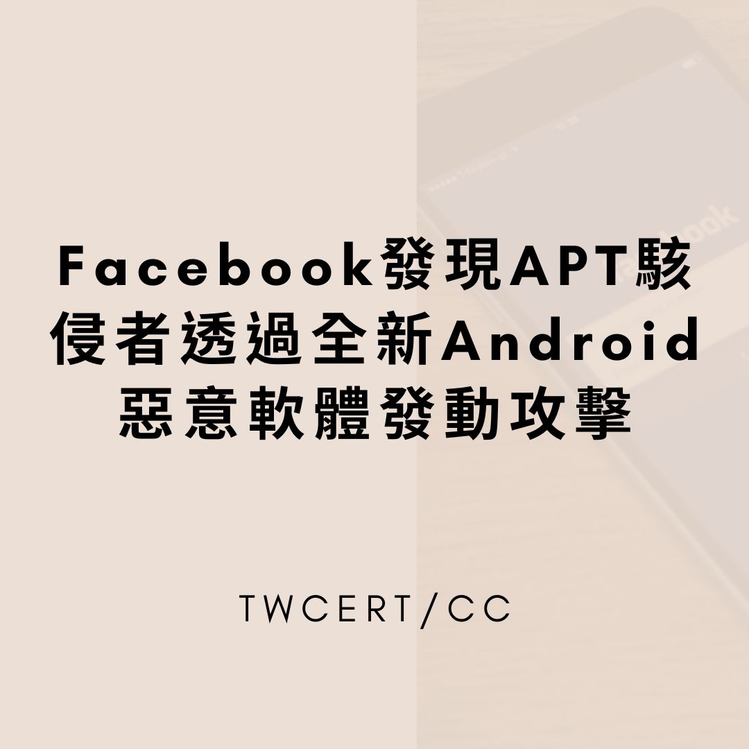 Facebook 發現 APT 駭侵者透過全新 Android 惡意軟體發動攻擊 TWCERT/CC