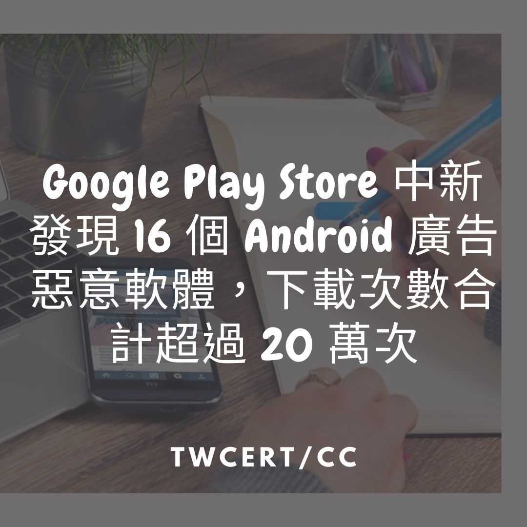 Google Play Store 中新發現 16 個 Android 廣告惡意軟體，下載次數合計超過 20 萬次 TWCERT/CC