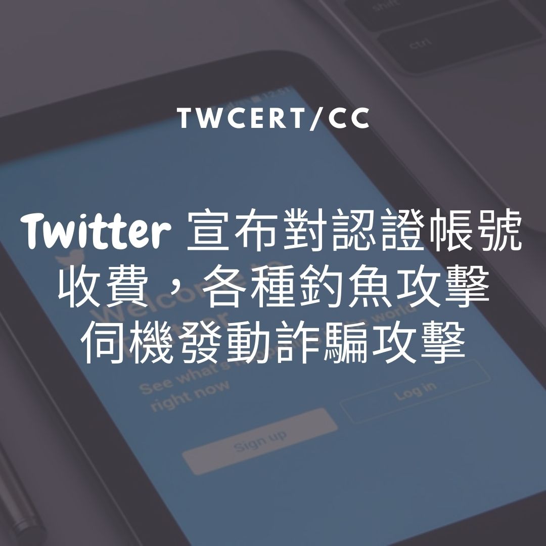 Twitter 宣布對認證帳號收費，各種釣魚攻擊伺機發動詐騙攻擊 TWCERT/CC
